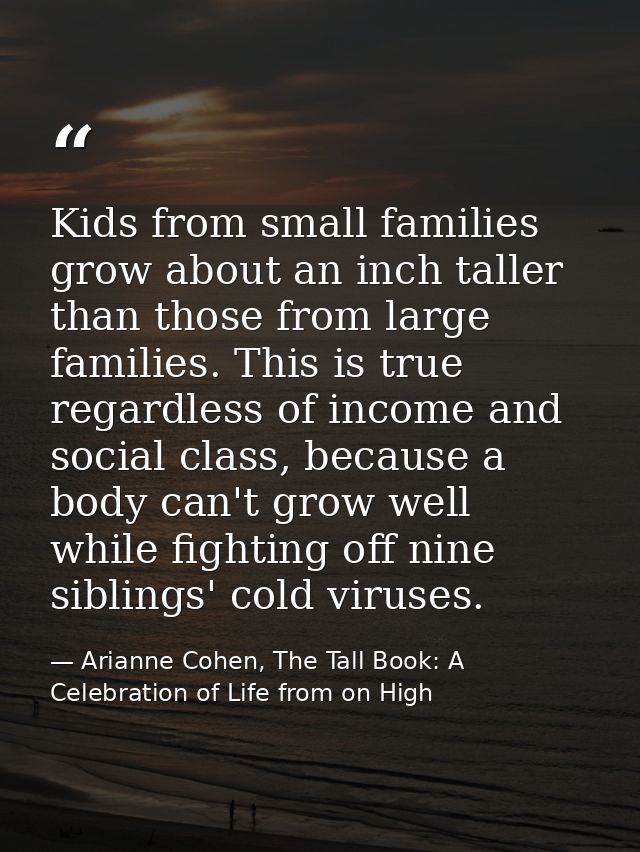Kids from small families grow about an inch taller than those from large families. This is true regardless of income and — Arianne Cohen, The Tall Book: A Celebration of Life from on High