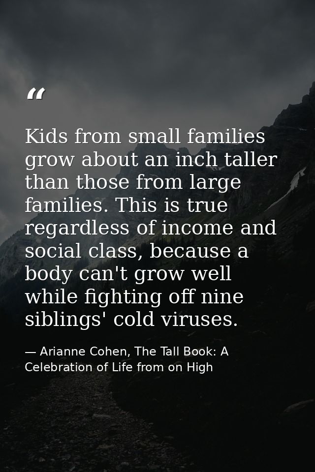 Kids from small families grow about an inch taller than those from large families. This is true regardless of income and — Arianne Cohen, The Tall Book: A Celebration of Life from on High
