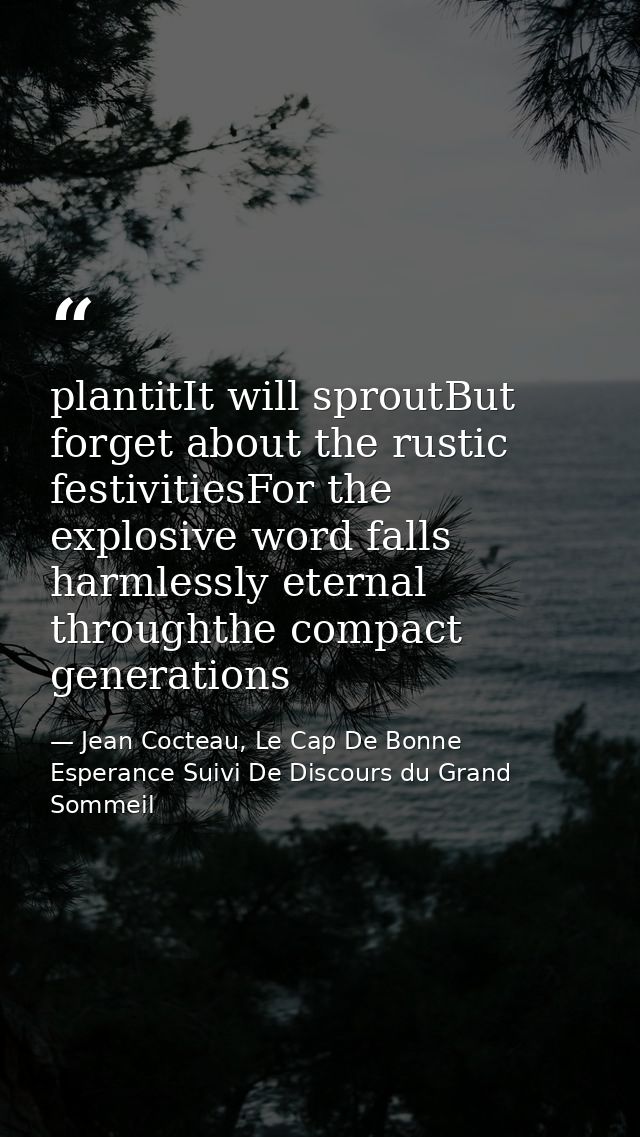 plantitIt will sproutBut forget about the rustic festivitiesFor the explosive word falls harmlessly eternal throughthe c — Jean Cocteau, Le Cap De Bonne Esperance Suivi De Discours du Grand Sommeil