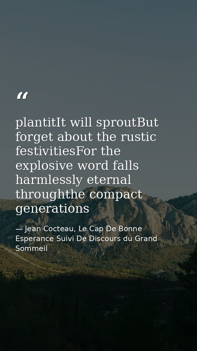 plantitIt will sproutBut forget about the rustic festivitiesFor the explosive word falls harmlessly eternal throughthe c — Jean Cocteau, Le Cap De Bonne Esperance Suivi De Discours du Grand Sommeil
