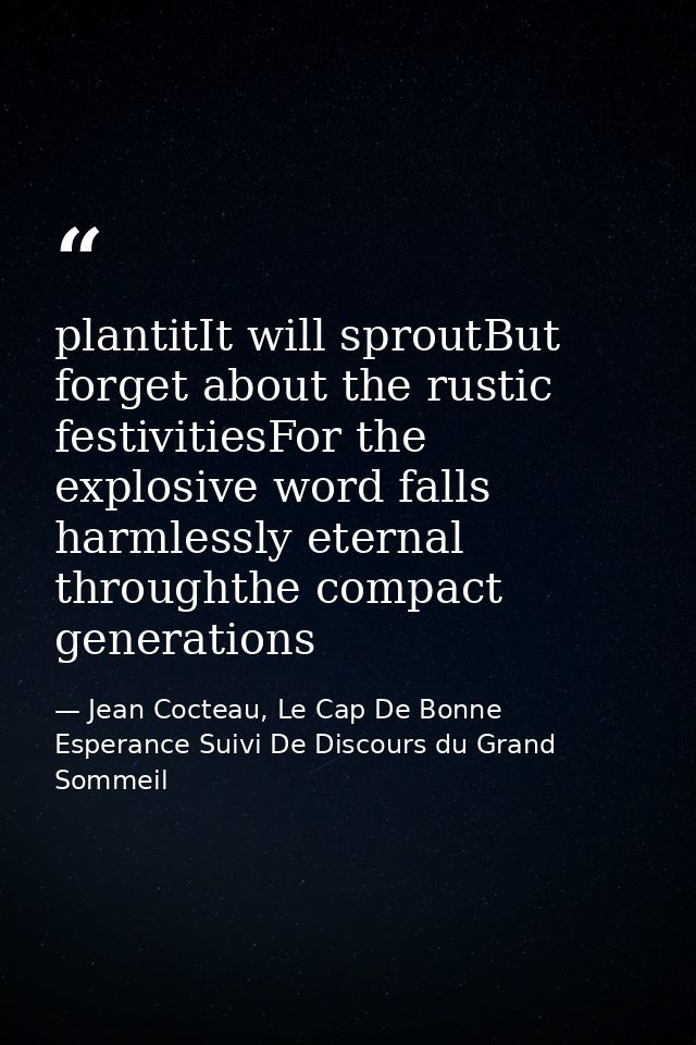 plantitIt will sproutBut forget about the rustic festivitiesFor the explosive word falls harmlessly eternal throughthe c — Jean Cocteau, Le Cap De Bonne Esperance Suivi De Discours du Grand Sommeil