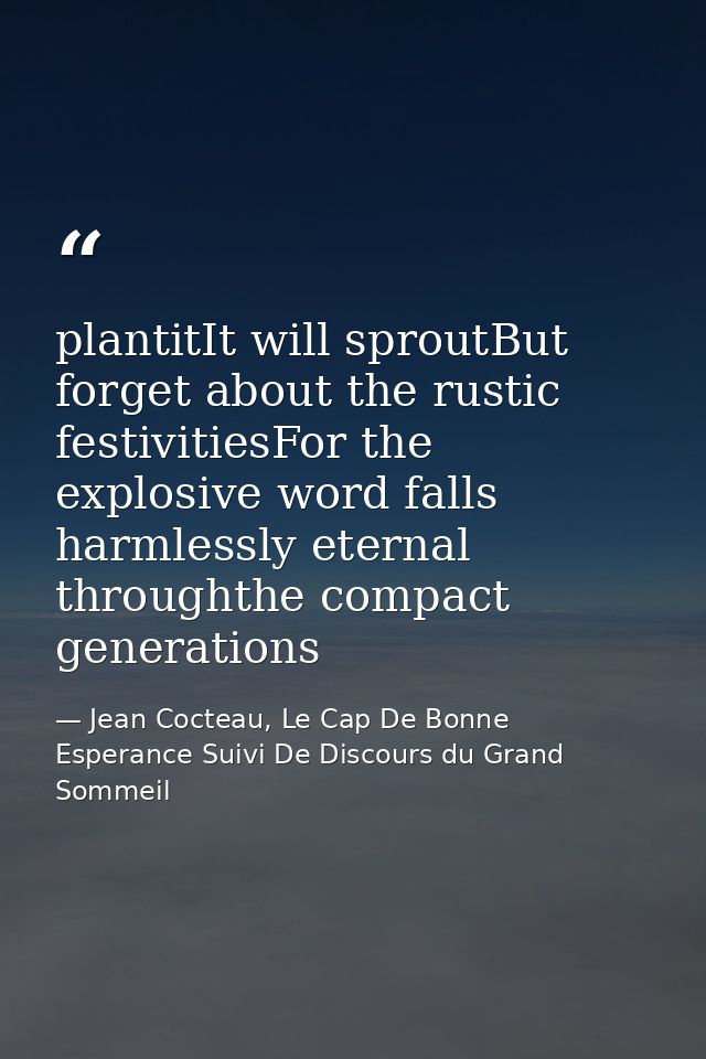 plantitIt will sproutBut forget about the rustic festivitiesFor the explosive word falls harmlessly eternal throughthe c — Jean Cocteau, Le Cap De Bonne Esperance Suivi De Discours du Grand Sommeil