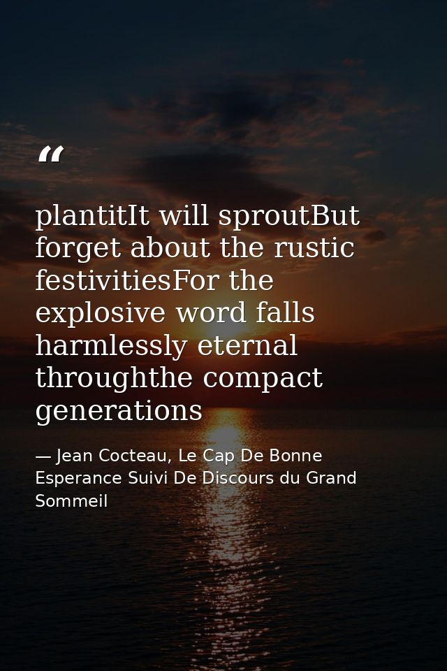 plantitIt will sproutBut forget about the rustic festivitiesFor the explosive word falls harmlessly eternal throughthe c — Jean Cocteau, Le Cap De Bonne Esperance Suivi De Discours du Grand Sommeil