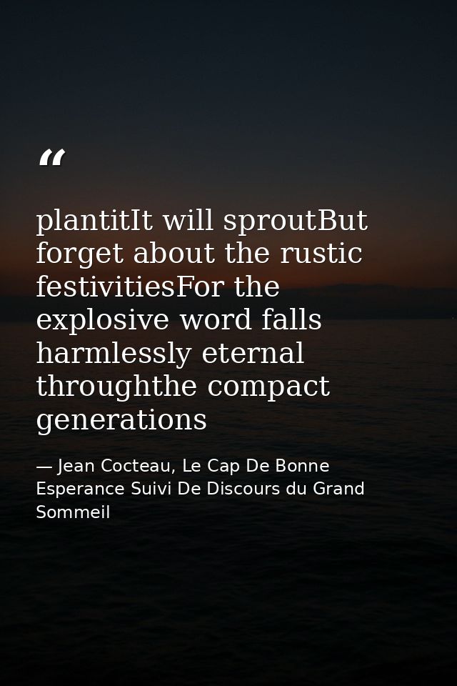 plantitIt will sproutBut forget about the rustic festivitiesFor the explosive word falls harmlessly eternal throughthe c — Jean Cocteau, Le Cap De Bonne Esperance Suivi De Discours du Grand Sommeil
