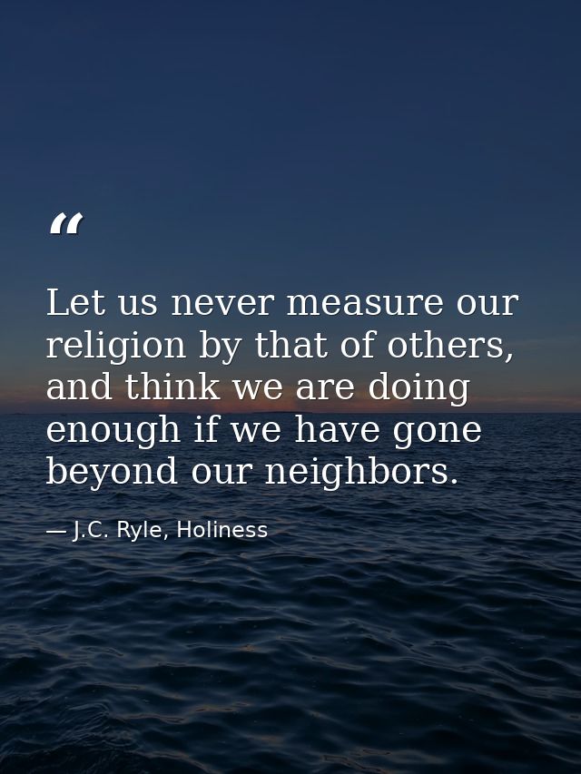 Let us never measure our religion by that of others, and think we are doing enough if we have gone beyond our neighbors. — J.C. Ryle, Holiness