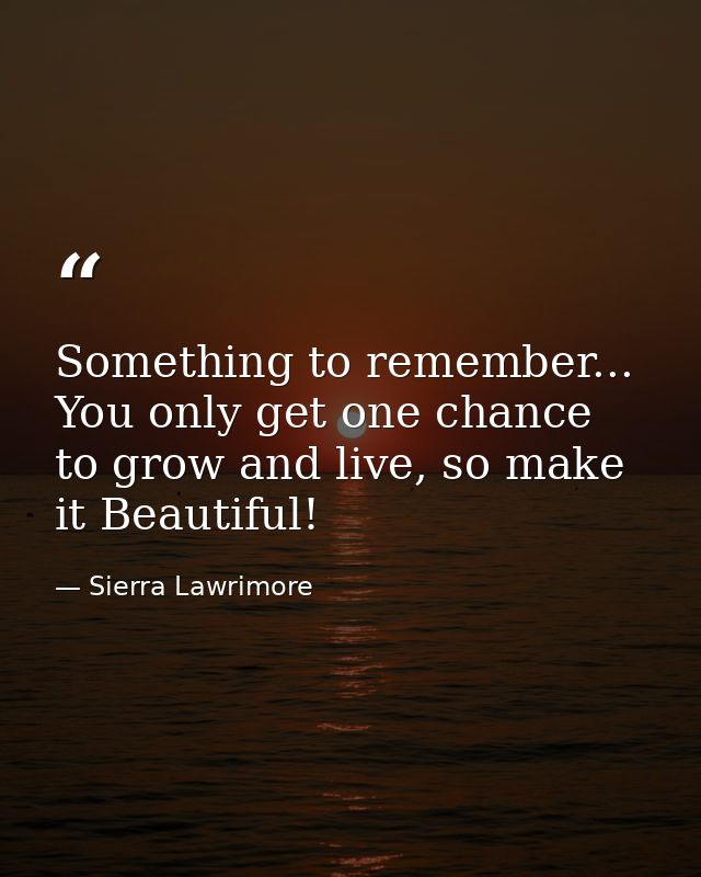 Something to remember... You only get one chance to grow and live, so make it Beautiful! — Sierra Lawrimore
