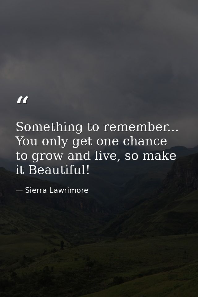 Something to remember... You only get one chance to grow and live, so make it Beautiful! — Sierra Lawrimore