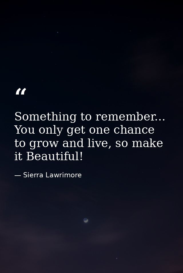 Something to remember... You only get one chance to grow and live, so make it Beautiful! — Sierra Lawrimore