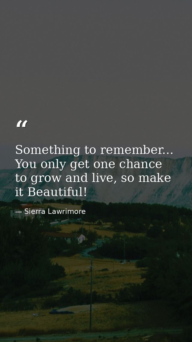Something to remember... You only get one chance to grow and live, so make it Beautiful! — Sierra Lawrimore
