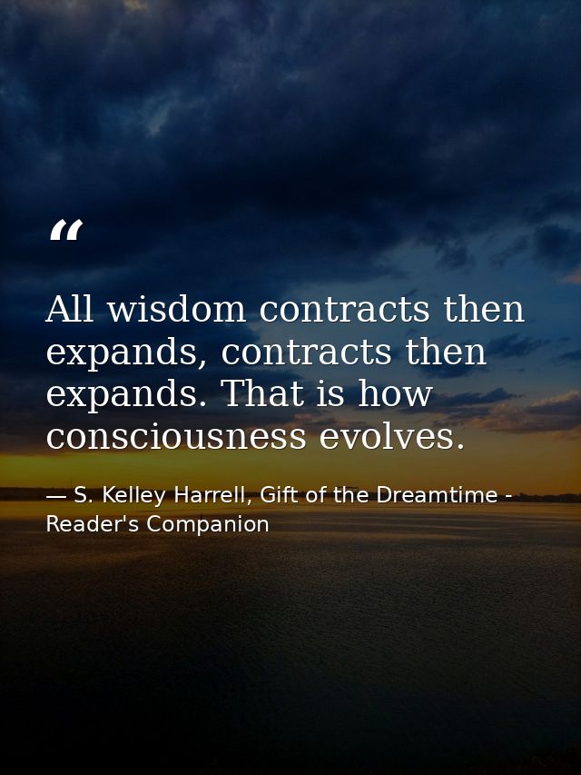 All wisdom contracts then expands, contracts then expands. That is how consciousness evolves. — S. Kelley Harrell, Gift of the Dreamtime - Reader's Companion