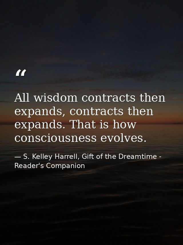All wisdom contracts then expands, contracts then expands. That is how consciousness evolves. — S. Kelley Harrell, Gift of the Dreamtime - Reader's Companion