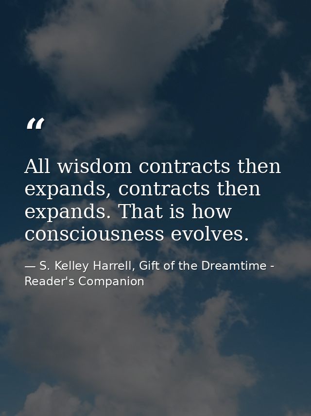 All wisdom contracts then expands, contracts then expands. That is how consciousness evolves. — S. Kelley Harrell, Gift of the Dreamtime - Reader's Companion