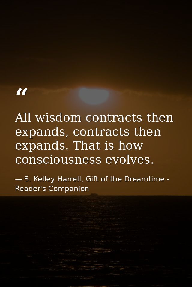 All wisdom contracts then expands, contracts then expands. That is how consciousness evolves. — S. Kelley Harrell, Gift of the Dreamtime - Reader's Companion
