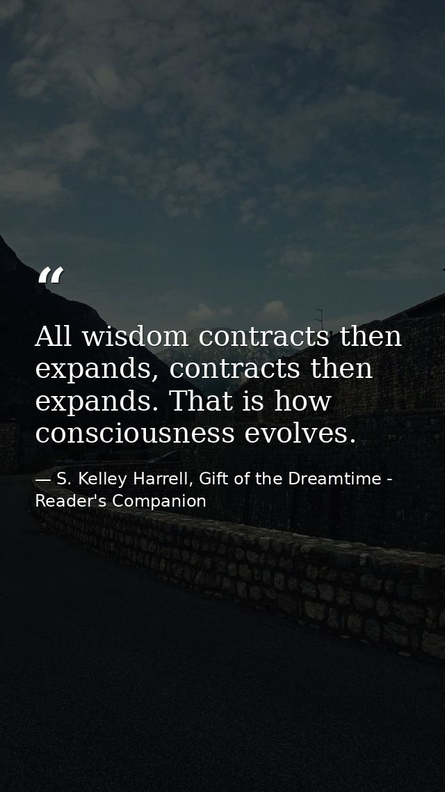 All wisdom contracts then expands, contracts then expands. That is how consciousness evolves. — S. Kelley Harrell, Gift of the Dreamtime - Reader's Companion
