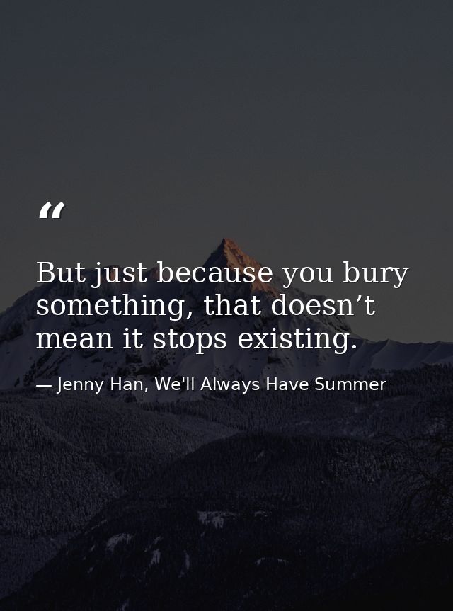 But just because you bury something, that doesn’t mean it stops existing. — Jenny Han, We'll Always Have Summer