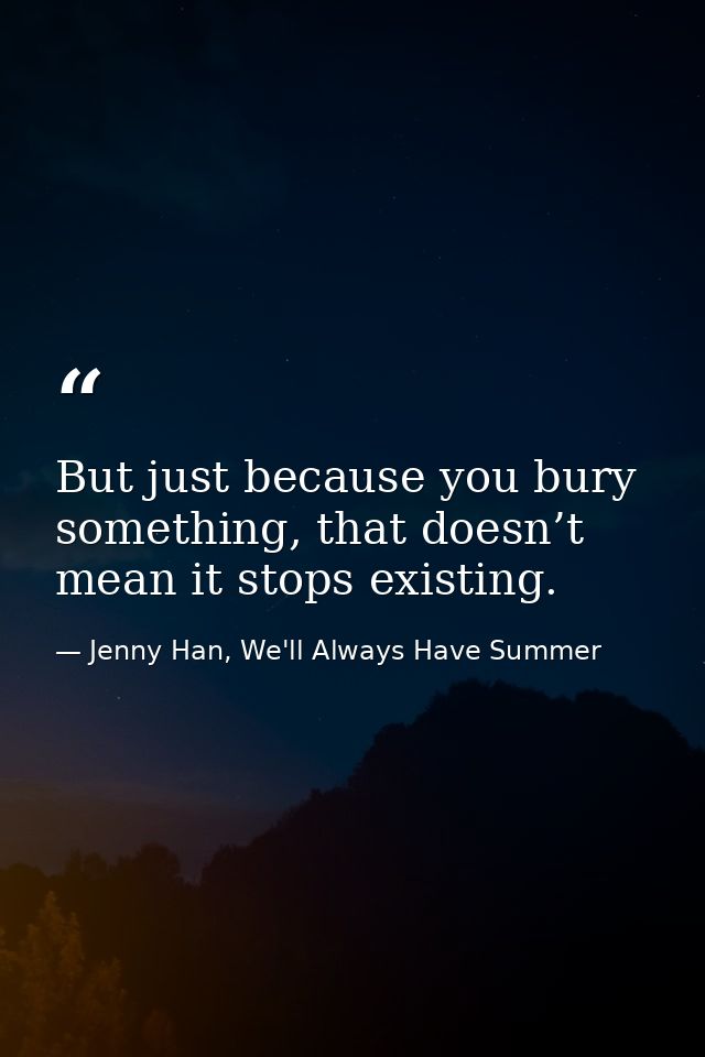 But just because you bury something, that doesn’t mean it stops existing. — Jenny Han, We'll Always Have Summer