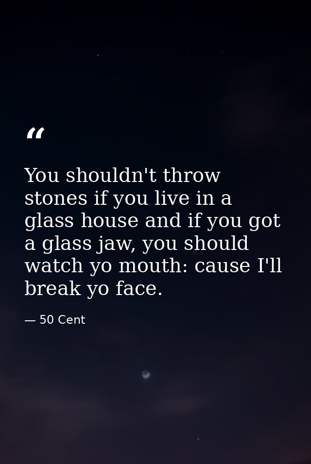 You shouldn't throw stones if you live in a glass house and if you got a glass jaw, you should watch yo mouth: cause I'l — 50 Cent