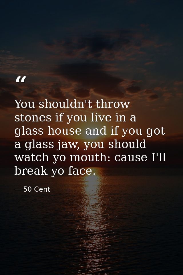 You shouldn't throw stones if you live in a glass house and if you got a glass jaw, you should watch yo mouth: cause I'l — 50 Cent
