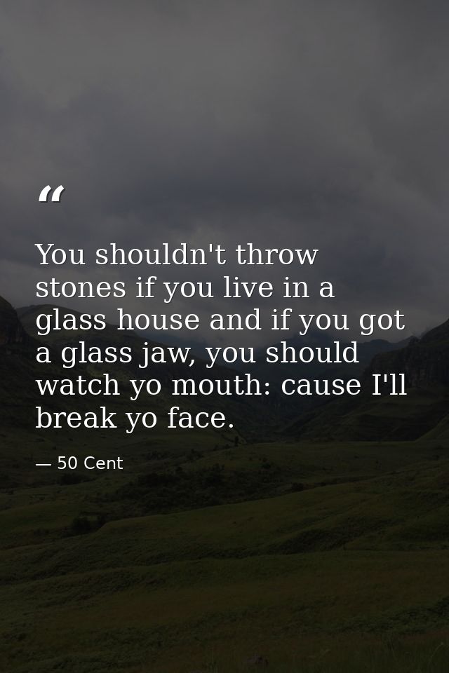 You shouldn't throw stones if you live in a glass house and if you got a glass jaw, you should watch yo mouth: cause I'l — 50 Cent