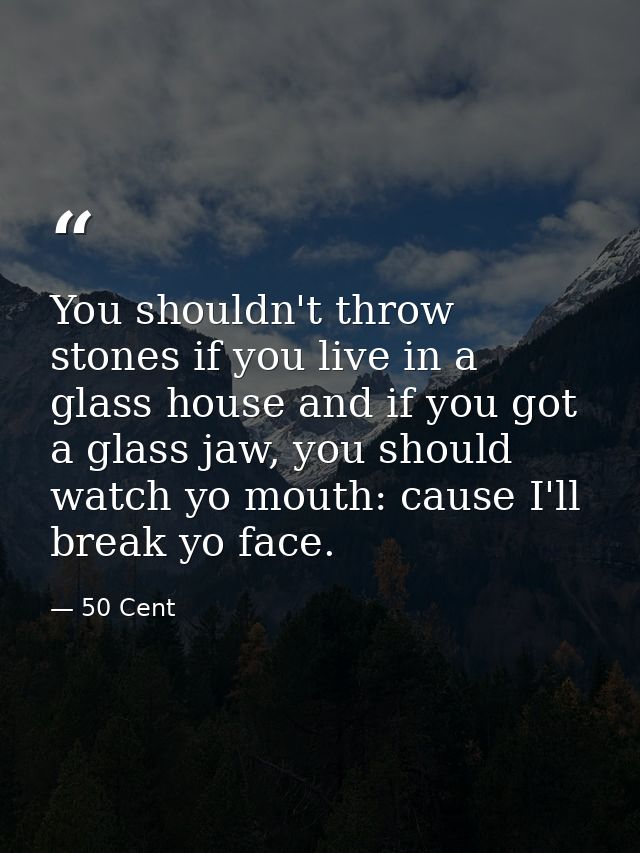 You shouldn't throw stones if you live in a glass house and if you got a glass jaw, you should watch yo mouth: cause I'l — 50 Cent