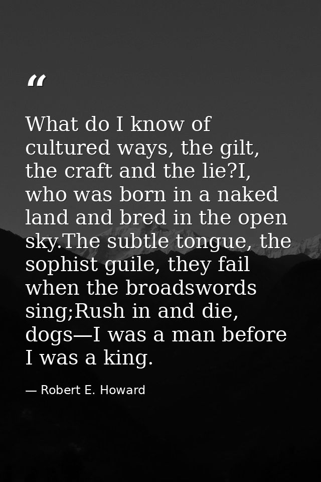What do I know of cultured ways, the gilt, the craft and the lie?I, who was born in a naked land and bred in the open sk — Robert E. Howard