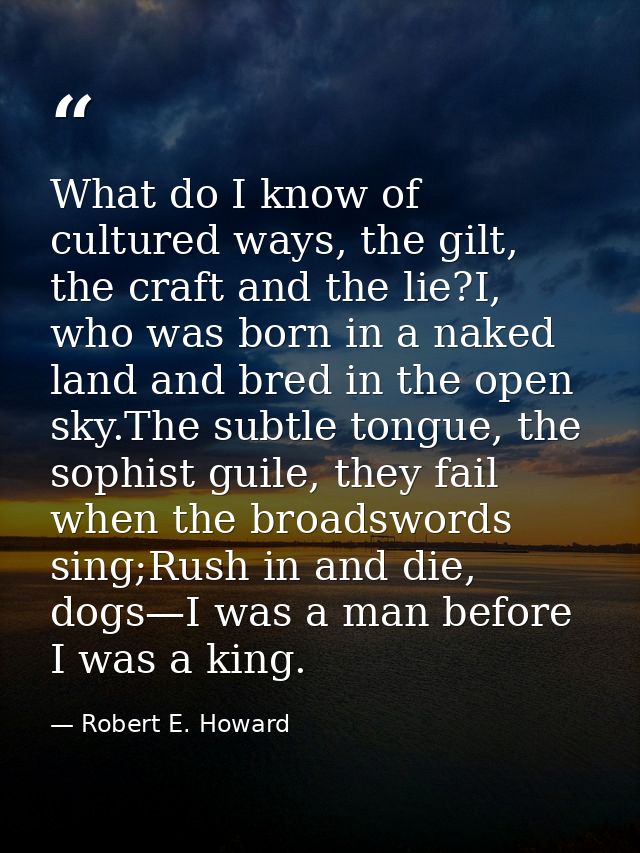 What do I know of cultured ways, the gilt, the craft and the lie?I, who was born in a naked land and bred in the open sk — Robert E. Howard