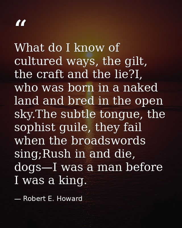 What do I know of cultured ways, the gilt, the craft and the lie?I, who was born in a naked land and bred in the open sk — Robert E. Howard