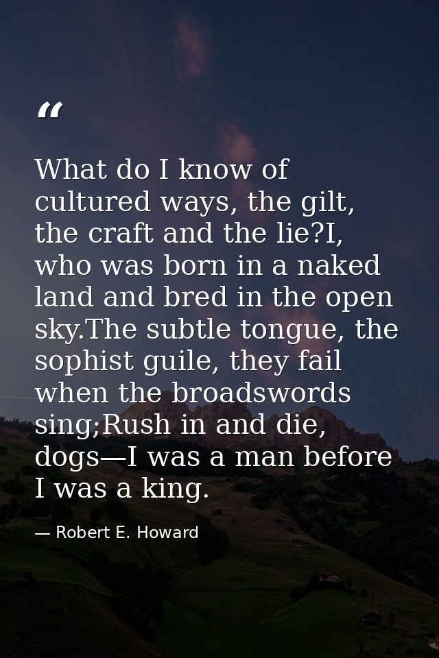 What do I know of cultured ways, the gilt, the craft and the lie?I, who was born in a naked land and bred in the open sk — Robert E. Howard