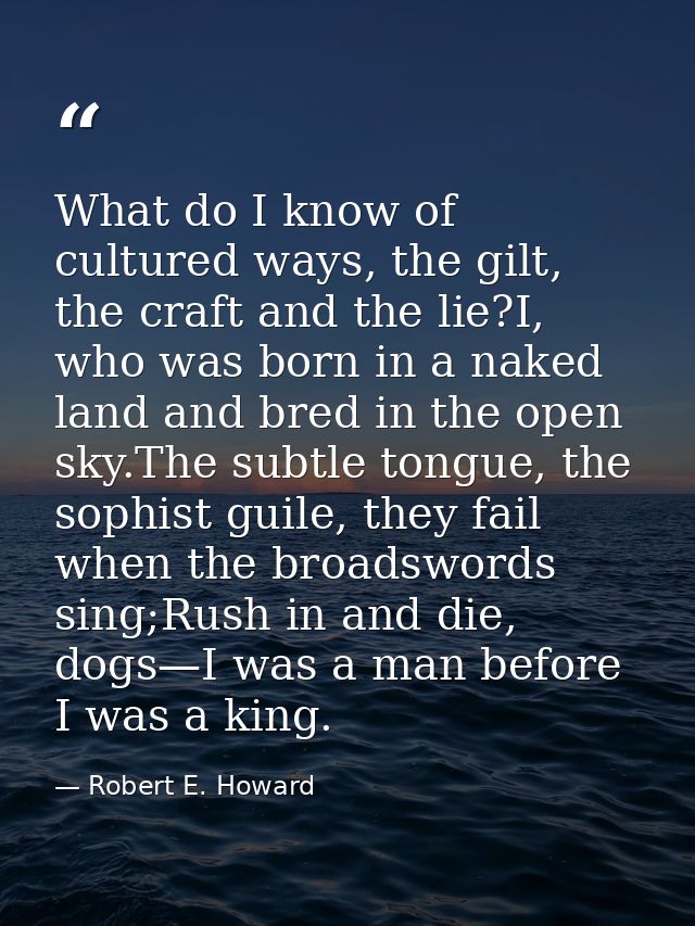 What do I know of cultured ways, the gilt, the craft and the lie?I, who was born in a naked land and bred in the open sk — Robert E. Howard