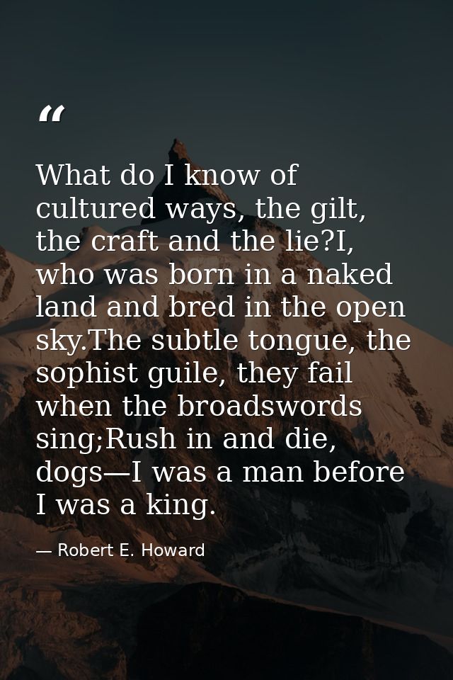 What do I know of cultured ways, the gilt, the craft and the lie?I, who was born in a naked land and bred in the open sk — Robert E. Howard