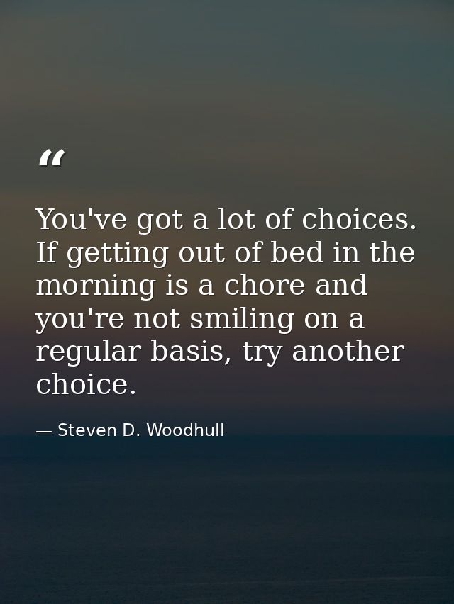 You've got a lot of choices. If getting out of bed in the morning is a chore and you're not smiling on a regular basis,  — Steven D. Woodhull