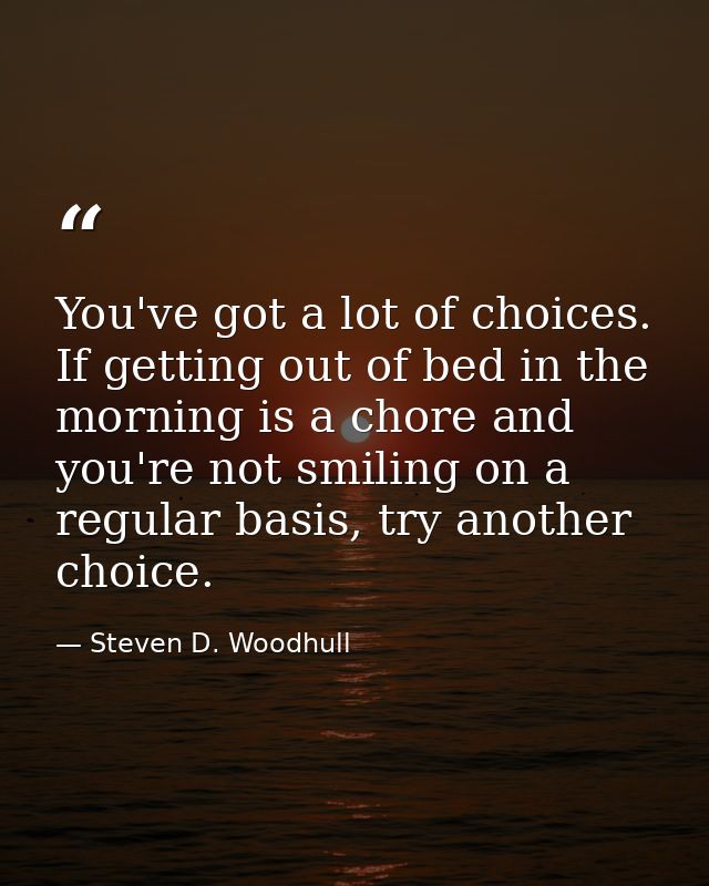 You've got a lot of choices. If getting out of bed in the morning is a chore and you're not smiling on a regular basis,  — Steven D. Woodhull