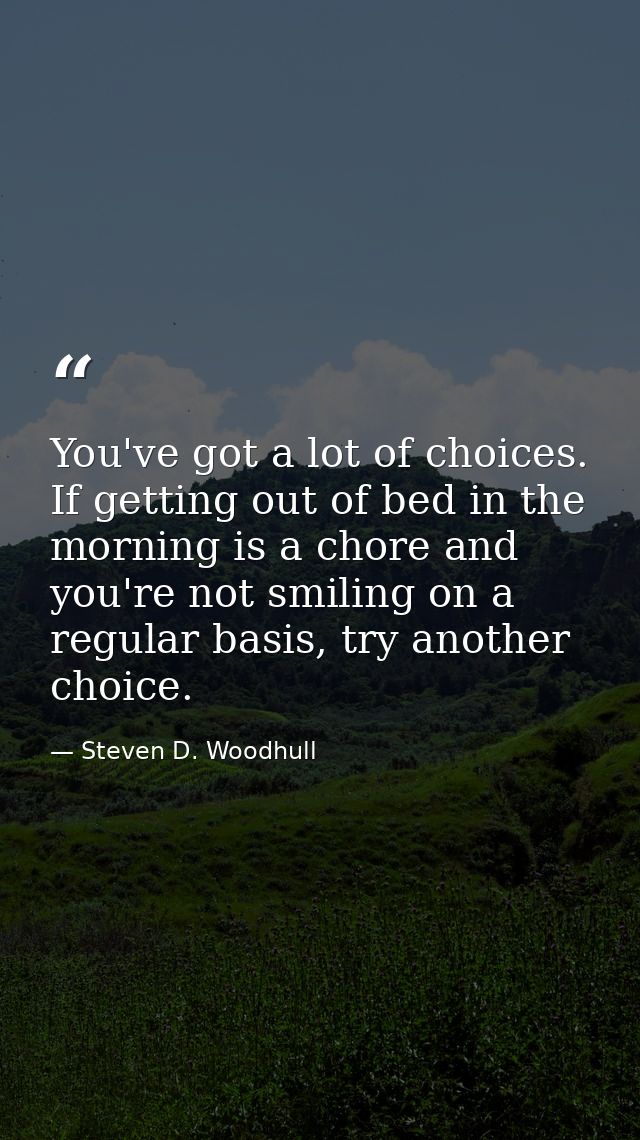 You've got a lot of choices. If getting out of bed in the morning is a chore and you're not smiling on a regular basis,  — Steven D. Woodhull