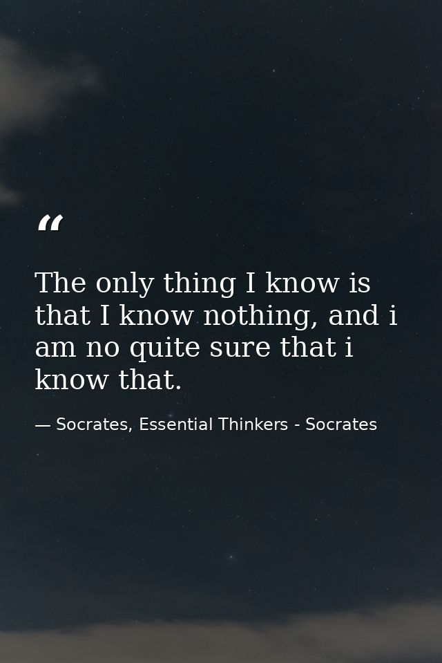 The only thing I know is that I know nothing, and i am no quite sure that i know that. — Socrates, Essential Thinkers - Socrates