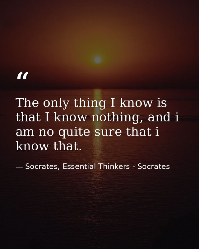 The only thing I know is that I know nothing, and i am no quite sure that i know that. — Socrates, Essential Thinkers - Socrates