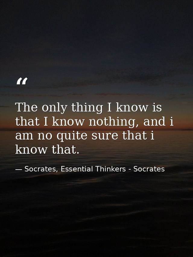 The only thing I know is that I know nothing, and i am no quite sure that i know that. — Socrates, Essential Thinkers - Socrates