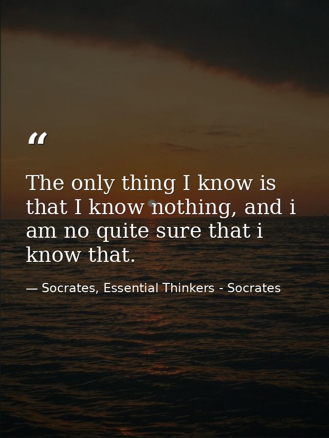 The only thing I know is that I know nothing, and i am no quite sure that i know that. — Socrates, Essential Thinkers - Socrates