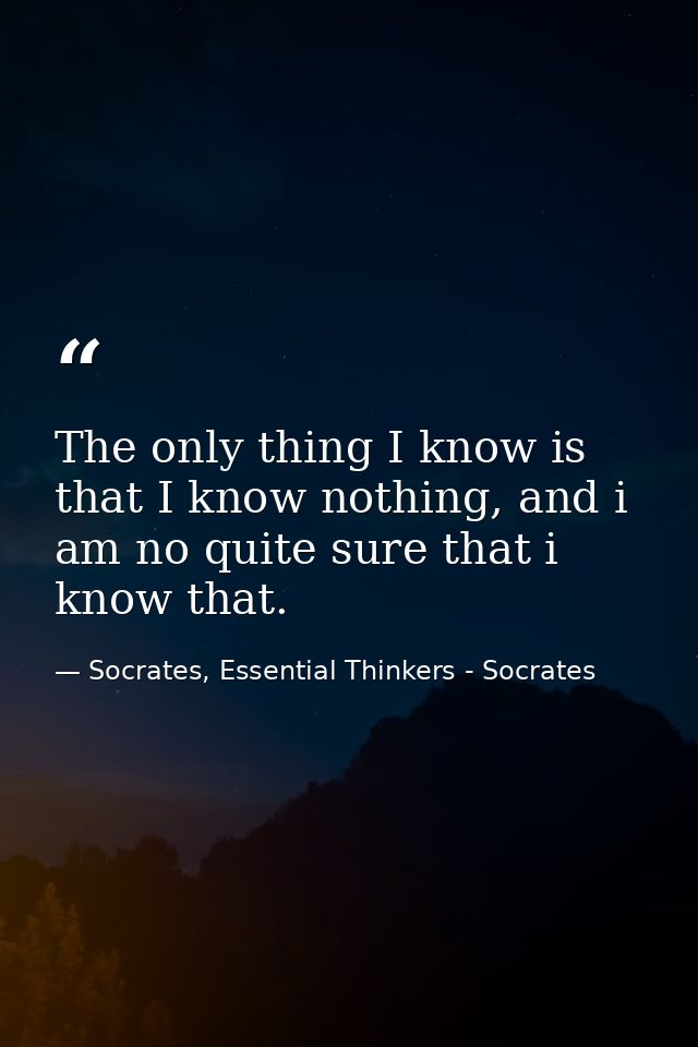 The only thing I know is that I know nothing, and i am no quite sure that i know that. — Socrates, Essential Thinkers - Socrates