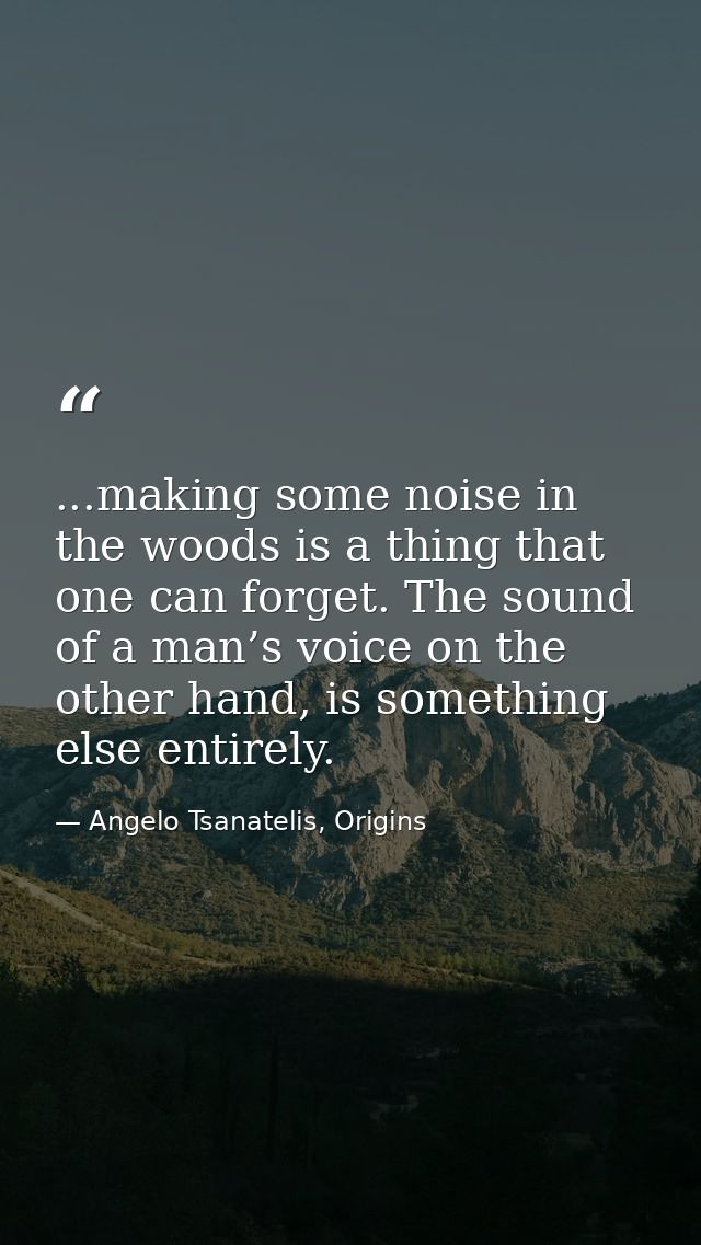...making some noise in the woods is a thing that one can forget. The sound of a man’s voice on the other hand, is somet — Angelo Tsanatelis, Origins