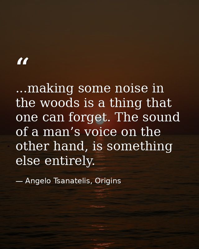 ...making some noise in the woods is a thing that one can forget. The sound of a man’s voice on the other hand, is somet — Angelo Tsanatelis, Origins