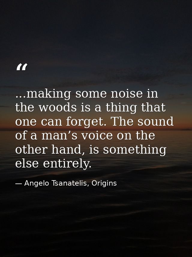 ...making some noise in the woods is a thing that one can forget. The sound of a man’s voice on the other hand, is somet — Angelo Tsanatelis, Origins