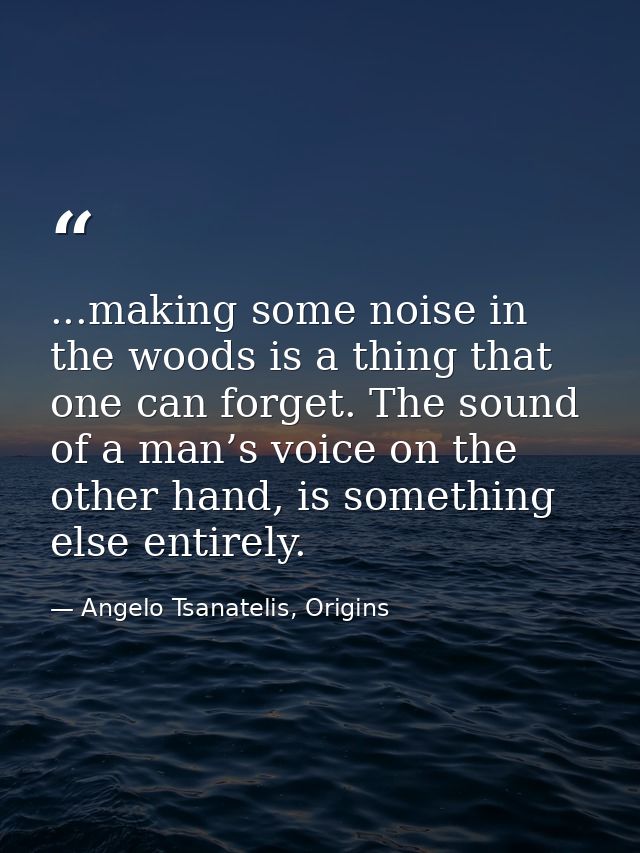 ...making some noise in the woods is a thing that one can forget. The sound of a man’s voice on the other hand, is somet — Angelo Tsanatelis, Origins