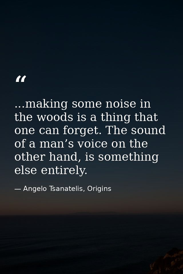 ...making some noise in the woods is a thing that one can forget. The sound of a man’s voice on the other hand, is somet — Angelo Tsanatelis, Origins