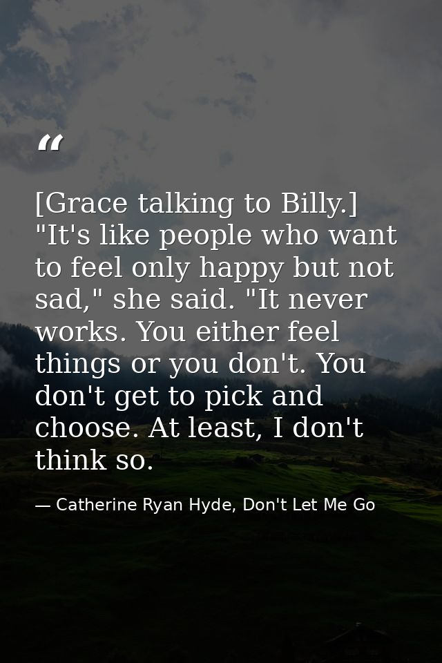 [Grace talking to Billy.] "It's like people who want to feel only happy but not sad," she said. "It never works. You eit — Catherine Ryan Hyde, Don't Let Me Go