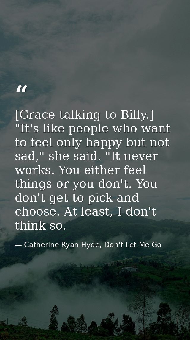 [Grace talking to Billy.] "It's like people who want to feel only happy but not sad," she said. "It never works. You eit — Catherine Ryan Hyde, Don't Let Me Go