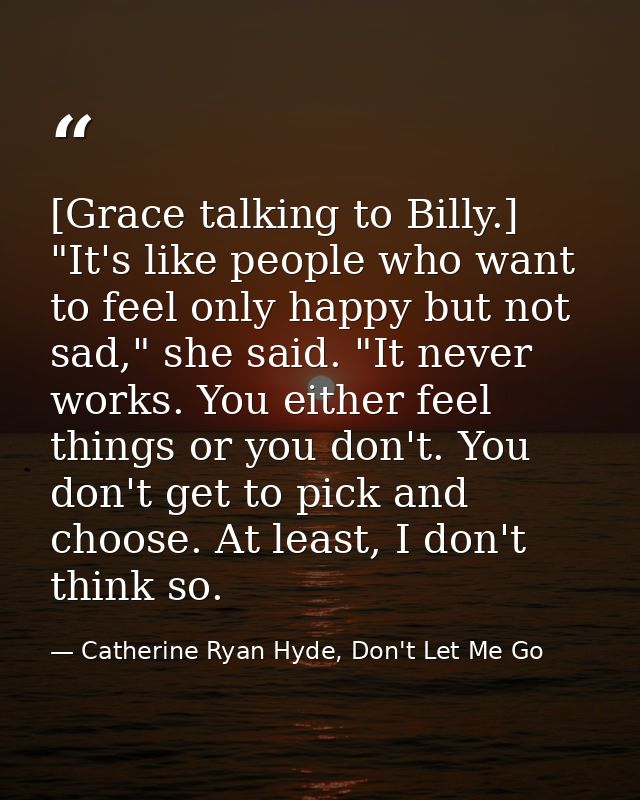[Grace talking to Billy.] "It's like people who want to feel only happy but not sad," she said. "It never works. You eit — Catherine Ryan Hyde, Don't Let Me Go
