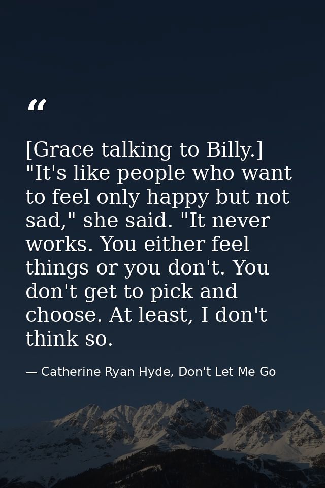 [Grace talking to Billy.] "It's like people who want to feel only happy but not sad," she said. "It never works. You eit — Catherine Ryan Hyde, Don't Let Me Go