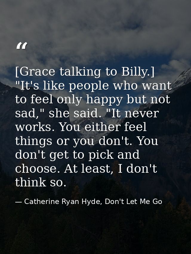 [Grace talking to Billy.] "It's like people who want to feel only happy but not sad," she said. "It never works. You eit — Catherine Ryan Hyde, Don't Let Me Go