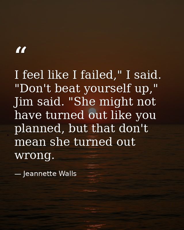 I feel like I failed," I said. "Don't beat yourself up," Jim said. "She might not have turned out like you planned, but  — Jeannette Walls