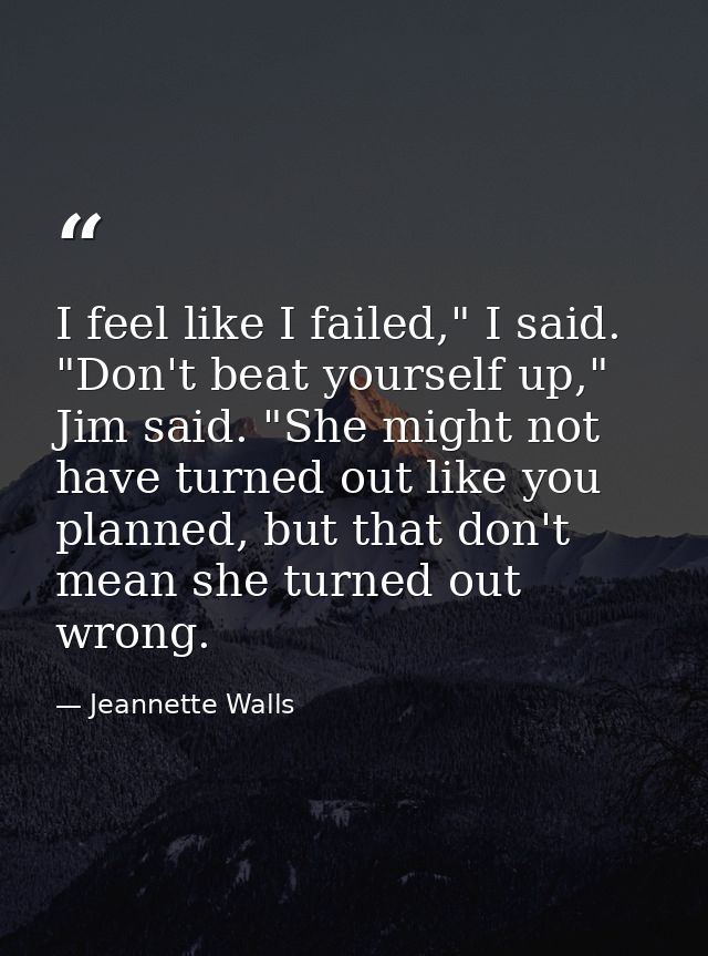 I feel like I failed," I said. "Don't beat yourself up," Jim said. "She might not have turned out like you planned, but  — Jeannette Walls